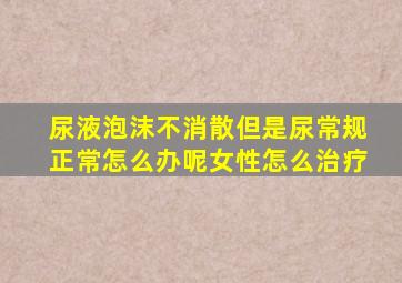 尿液泡沫不消散但是尿常规正常怎么办呢女性怎么治疗