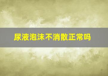 尿液泡沫不消散正常吗