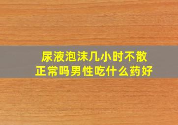 尿液泡沫几小时不散正常吗男性吃什么药好