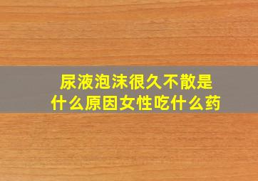 尿液泡沫很久不散是什么原因女性吃什么药