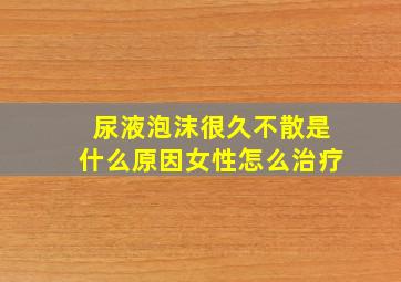 尿液泡沫很久不散是什么原因女性怎么治疗