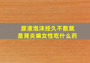 尿液泡沫经久不散就是肾炎嘛女性吃什么药