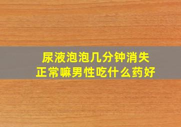 尿液泡泡几分钟消失正常嘛男性吃什么药好