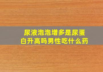 尿液泡泡增多是尿蛋白升高吗男性吃什么药