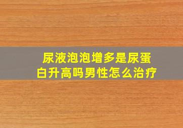 尿液泡泡增多是尿蛋白升高吗男性怎么治疗