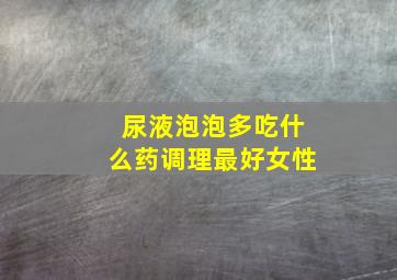 尿液泡泡多吃什么药调理最好女性