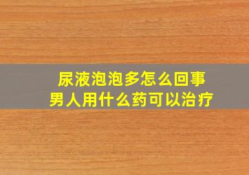 尿液泡泡多怎么回事男人用什么药可以治疗