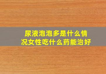 尿液泡泡多是什么情况女性吃什么药能治好