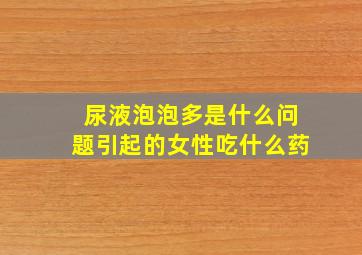 尿液泡泡多是什么问题引起的女性吃什么药