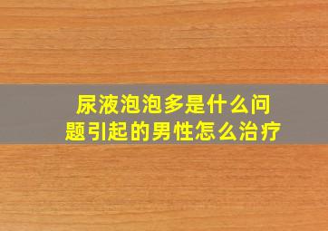 尿液泡泡多是什么问题引起的男性怎么治疗