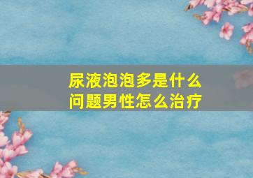 尿液泡泡多是什么问题男性怎么治疗