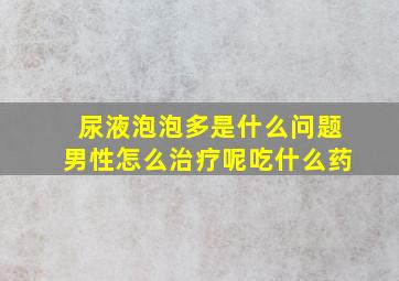 尿液泡泡多是什么问题男性怎么治疗呢吃什么药