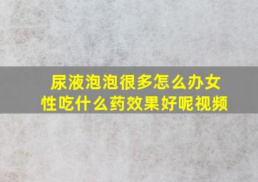 尿液泡泡很多怎么办女性吃什么药效果好呢视频