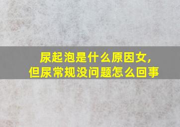 尿起泡是什么原因女,但尿常规没问题怎么回事