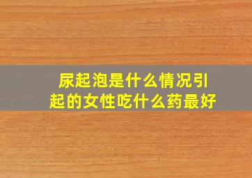 尿起泡是什么情况引起的女性吃什么药最好