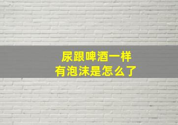 尿跟啤酒一样有泡沫是怎么了