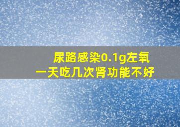 尿路感染0.1g左氧一天吃几次肾功能不好