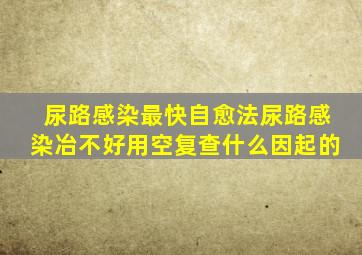 尿路感染最快自愈法尿路感染冶不好用空复查什么因起的