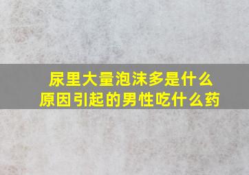 尿里大量泡沫多是什么原因引起的男性吃什么药