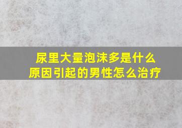 尿里大量泡沫多是什么原因引起的男性怎么治疗