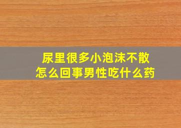 尿里很多小泡沫不散怎么回事男性吃什么药