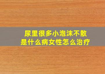 尿里很多小泡沫不散是什么病女性怎么治疗