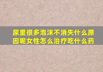 尿里很多泡沫不消失什么原因呢女性怎么治疗吃什么药