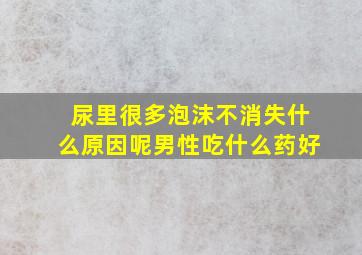 尿里很多泡沫不消失什么原因呢男性吃什么药好