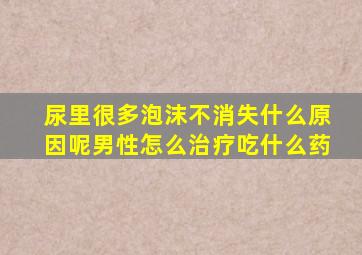 尿里很多泡沫不消失什么原因呢男性怎么治疗吃什么药