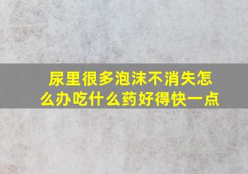 尿里很多泡沫不消失怎么办吃什么药好得快一点