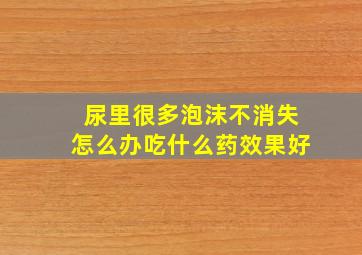 尿里很多泡沫不消失怎么办吃什么药效果好