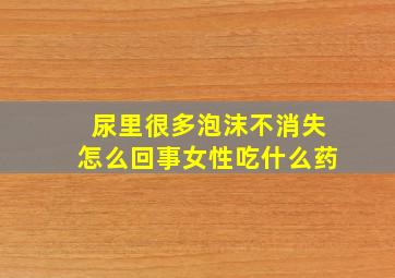 尿里很多泡沫不消失怎么回事女性吃什么药