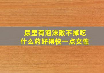 尿里有泡沫散不掉吃什么药好得快一点女性