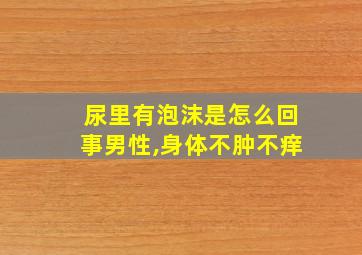 尿里有泡沫是怎么回事男性,身体不肿不痒