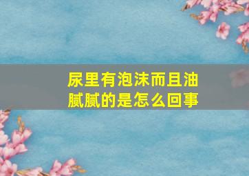 尿里有泡沫而且油腻腻的是怎么回事