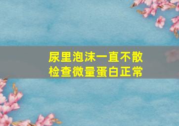 尿里泡沫一直不散检查微量蛋白正常