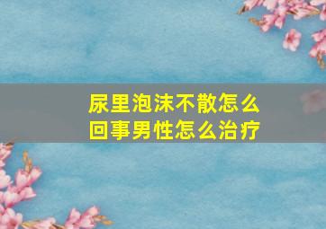 尿里泡沫不散怎么回事男性怎么治疗