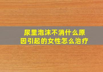 尿里泡沫不消什么原因引起的女性怎么治疗