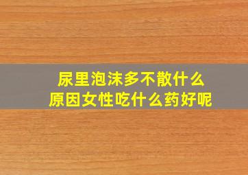 尿里泡沫多不散什么原因女性吃什么药好呢