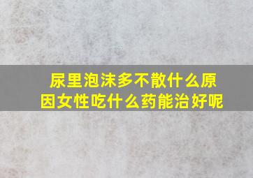 尿里泡沫多不散什么原因女性吃什么药能治好呢