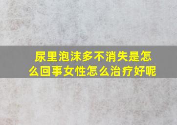 尿里泡沫多不消失是怎么回事女性怎么治疗好呢