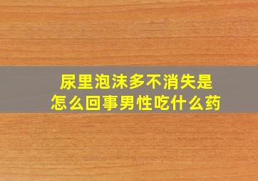 尿里泡沫多不消失是怎么回事男性吃什么药