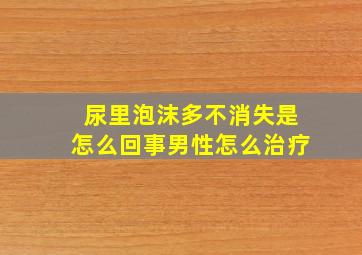 尿里泡沫多不消失是怎么回事男性怎么治疗