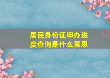 居民身份证申办进度查询是什么意思