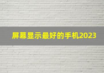 屏幕显示最好的手机2023