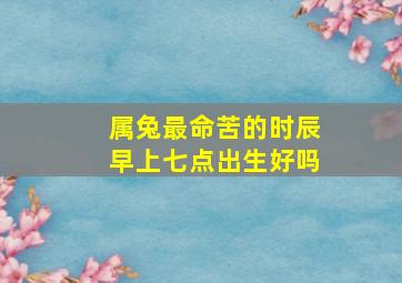 属兔最命苦的时辰早上七点出生好吗