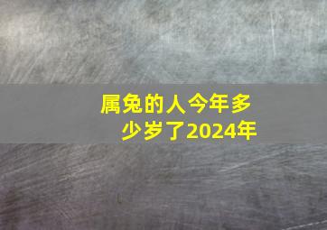 属兔的人今年多少岁了2024年