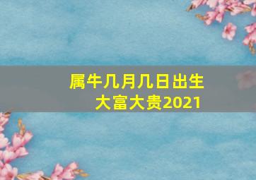 属牛几月几日出生大富大贵2021