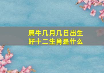 属牛几月几日出生好十二生肖是什么