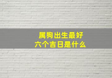 属狗出生最好六个吉日是什么